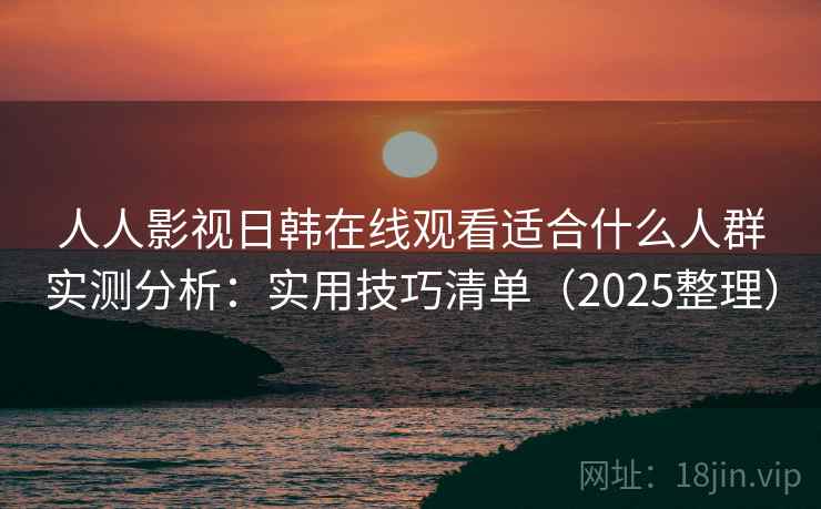 人人影视日韩在线观看适合什么人群实测分析：实用技巧清单（2025整理）