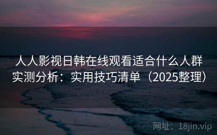 人人影视日韩在线观看适合什么人群实测分析:实用技巧清单(2025整理) 人人影视日韩在线观看适合什么人群实测分析:实用技巧清单(2025整理)