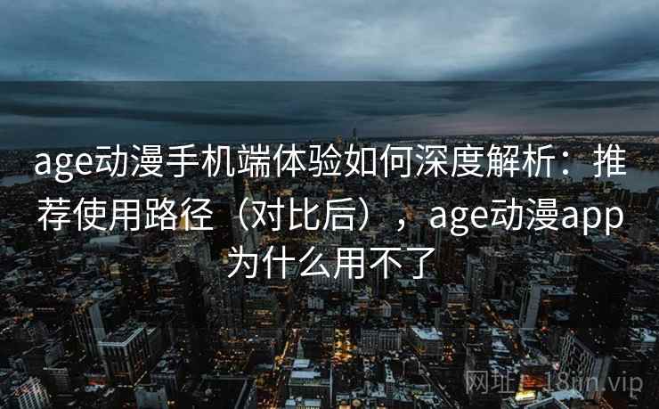 age动漫手机端体验如何深度解析：推荐使用路径（对比后），age动漫app为什么用不了