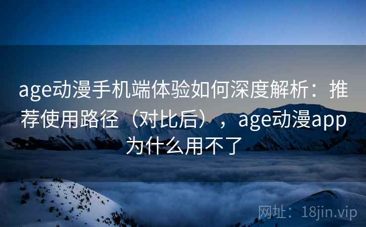 age动漫手机端体验如何深度解析:推荐使用路径(对比后),age动漫app为什么用不了 age动漫手机端体验如何深度解析:推荐使用路径(对比后),age动漫app为什么用不了