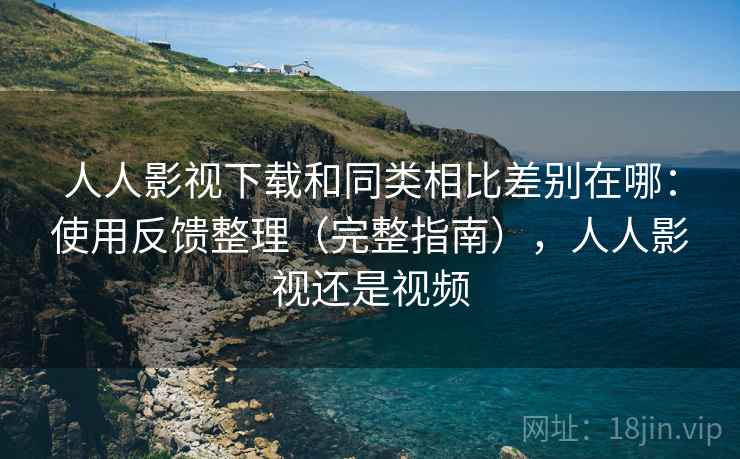 人人影视下载和同类相比差别在哪：使用反馈整理（完整指南），人人影视还是视频