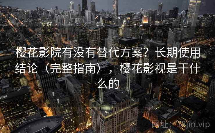 樱花影院有没有替代方案?长期使用结论(完整指南),樱花影视是干什么的 樱花影院有没有替代方案?长期使用结论(完整指南),樱花影视是干什么的