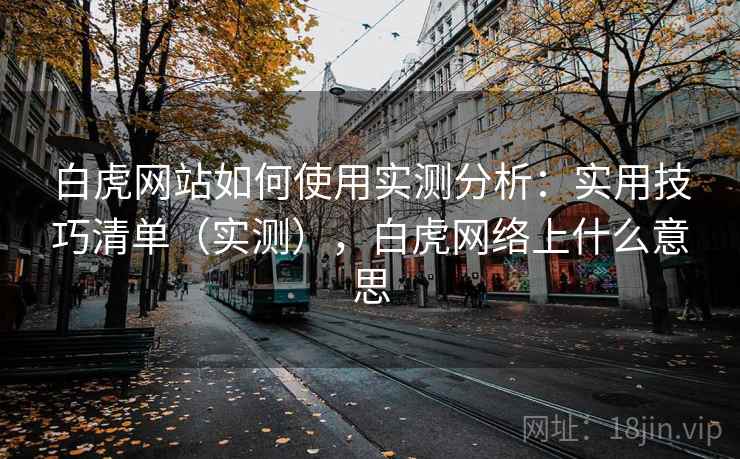 白虎网站如何使用实测分析：实用技巧清单（实测），白虎网络上什么意思