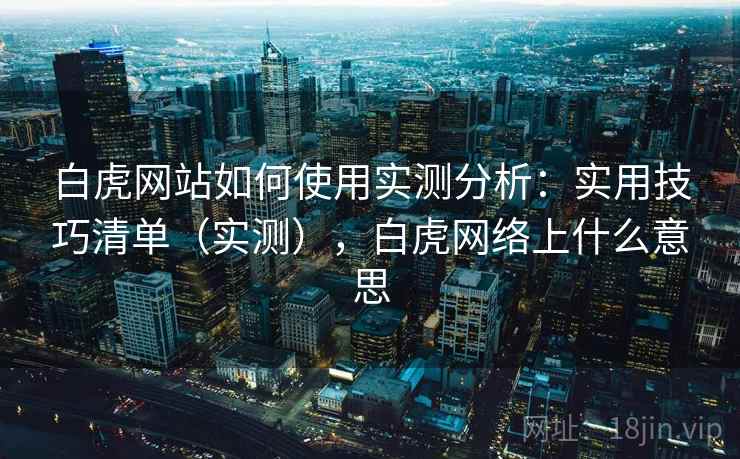 白虎网站如何使用实测分析:实用技巧清单(实测),白虎网络上什么意思 白虎网站如何使用实测分析:实用技巧清单(实测),白虎网络上什么意思