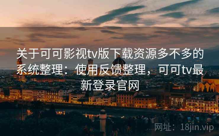 关于可可影视tv版下载资源多不多的系统整理：使用反馈整理，可可tv最新登录官网