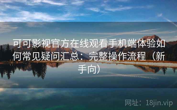 可可影视官方在线观看手机端体验如何常见疑问汇总：完整操作流程（新手向）