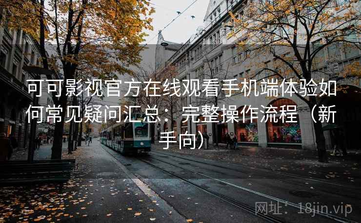可可影视官方在线观看手机端体验如何常见疑问汇总：完整操作流程（新手向）