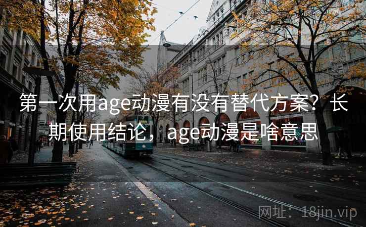 第一次用age动漫有没有替代方案？长期使用结论，age动漫是啥意思