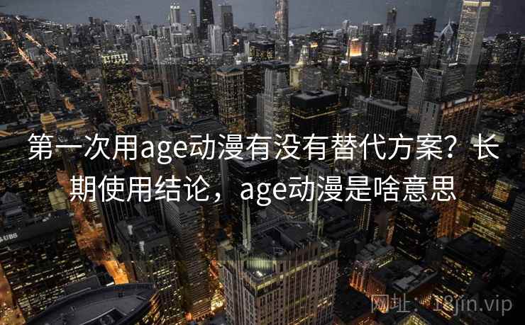 第一次用age动漫有没有替代方案？长期使用结论，age动漫是啥意思