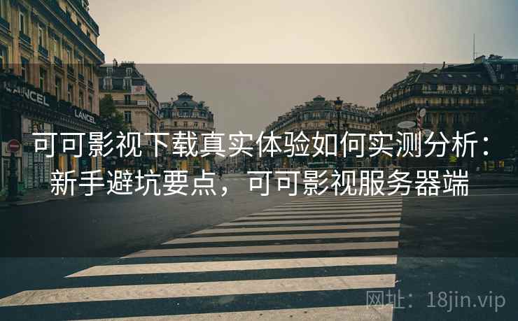 可可影视下载真实体验如何实测分析:新手避坑要点,可可影视服务器端 可可影视下载真实体验如何实测分析:新手避坑要点,可可影视服务器端