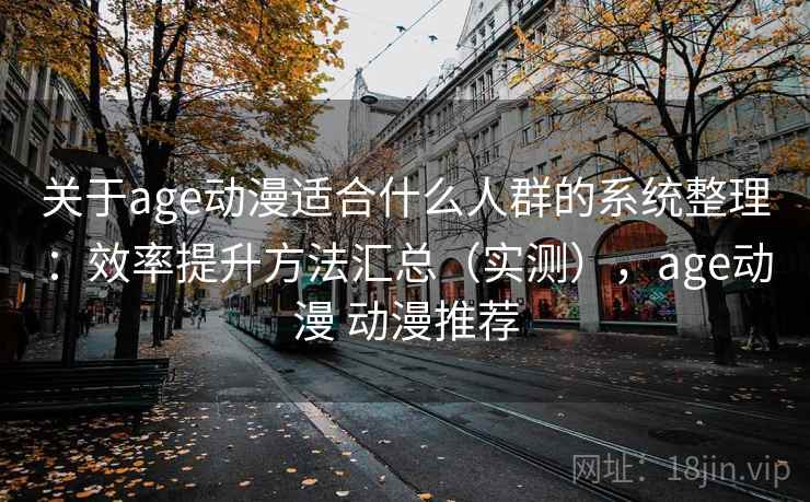 关于age动漫适合什么人群的系统整理：效率提升方法汇总（实测），age动漫 动漫推荐