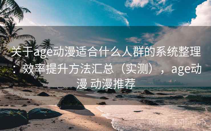 关于age动漫适合什么人群的系统整理:效率提升方法汇总(实测),age动漫 动漫推荐 关于age动漫适合什么人群的系统整理:效率提升方法汇总(实测),age动漫 动漫推荐