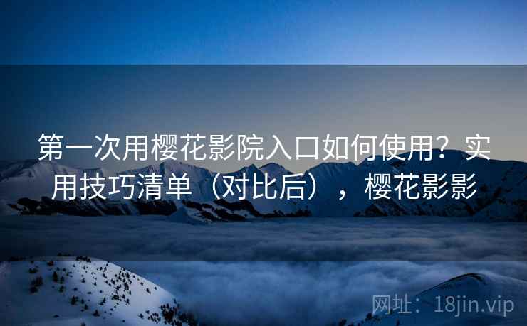 第一次用樱花影院入口如何使用？实用技巧清单（对比后），樱花影影