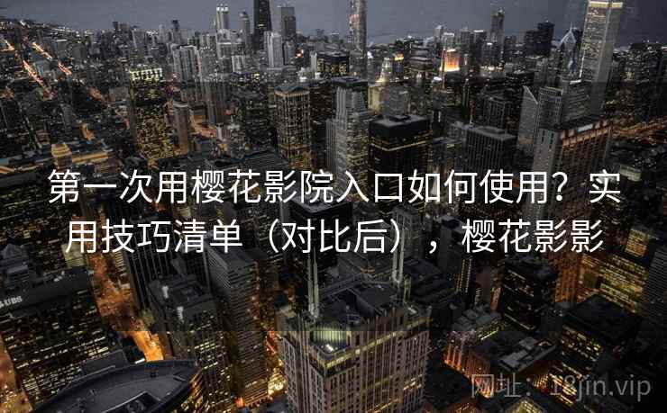 第一次用樱花影院入口如何使用？实用技巧清单（对比后），樱花影影