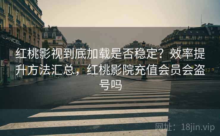 红桃影视到底加载是否稳定?效率提升方法汇总,红桃影院充值会员会盗号吗 红桃影视到底加载是否稳定?效率提升方法汇总,红桃影院充值会员会盗号吗