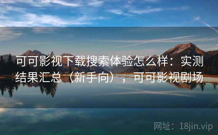 可可影视下载搜索体验怎么样：实测结果汇总（新手向），可可影视剧场