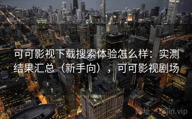 可可影视下载搜索体验怎么样:实测结果汇总(新手向),可可影视剧场 可可影视下载搜索体验怎么样:实测结果汇总(新手向),可可影视剧场
