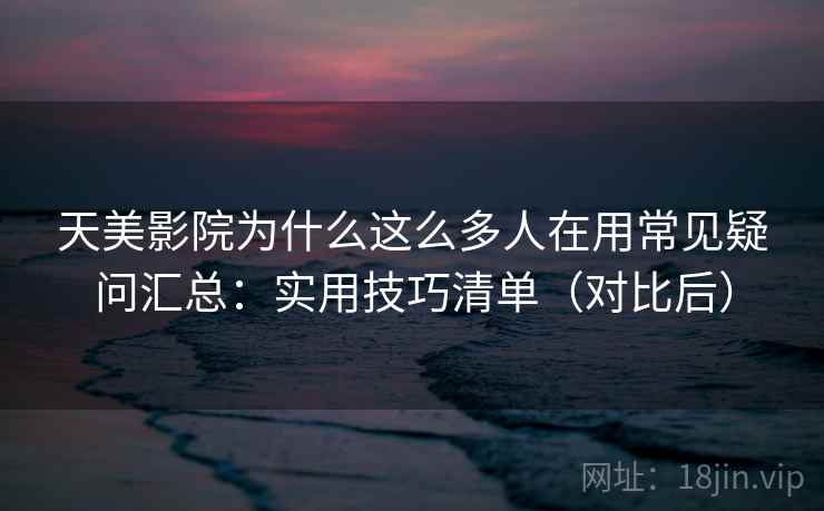 天美影院为什么这么多人在用常见疑问汇总：实用技巧清单（对比后）