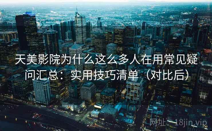 天美影院为什么这么多人在用常见疑问汇总：实用技巧清单（对比后）