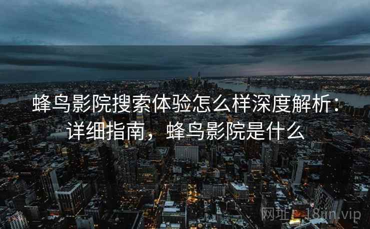 蜂鸟影院搜索体验怎么样深度解析：详细指南，蜂鸟影院是什么
