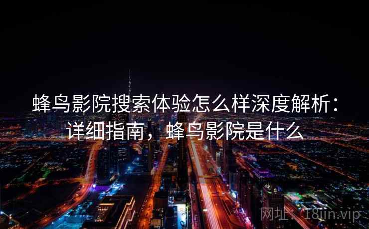 蜂鸟影院搜索体验怎么样深度解析:详细指南,蜂鸟影院是什么 蜂鸟影院搜索体验怎么样深度解析:详细指南,蜂鸟影院是什么