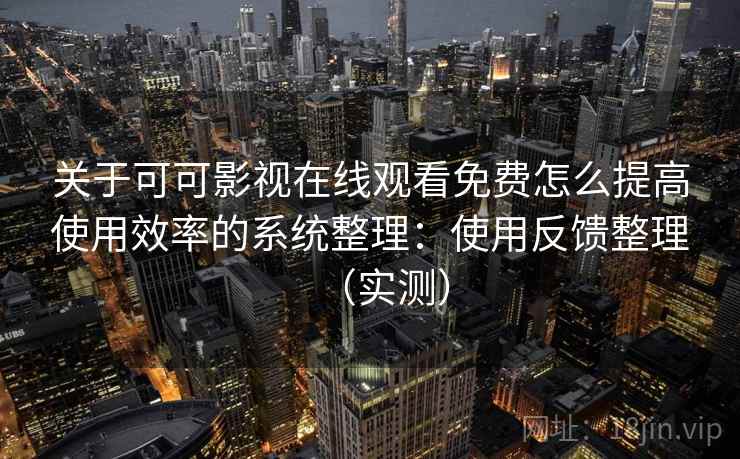 关于可可影视在线观看免费怎么提高使用效率的系统整理：使用反馈整理（实测）