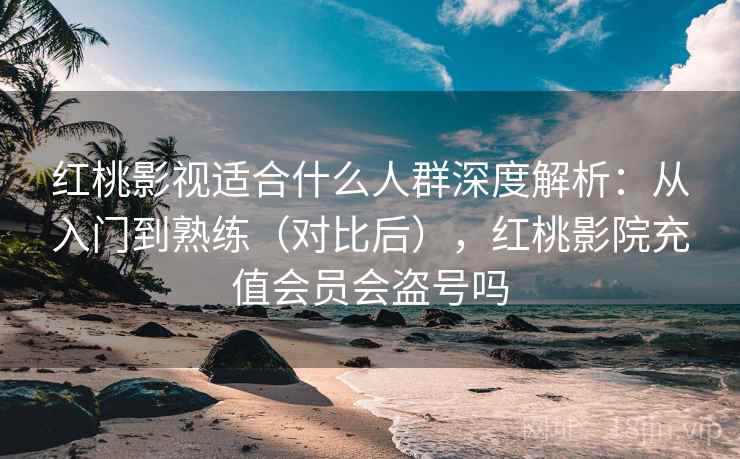红桃影视适合什么人群深度解析：从入门到熟练（对比后），红桃影院充值会员会盗号吗