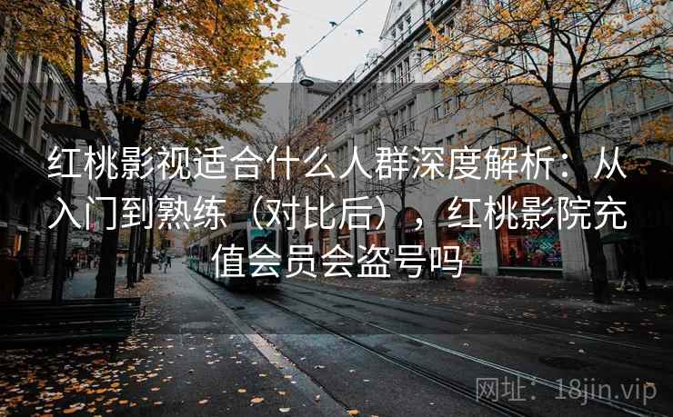 红桃影视适合什么人群深度解析:从入门到熟练(对比后),红桃影院充值会员会盗号吗 红桃影视适合什么人群深度解析:从入门到熟练(对比后),红桃影院充值会员会盗号吗