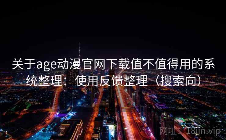 关于age动漫官网下载值不值得用的系统整理:使用反馈整理(搜索向) 关于age动漫官网下载值不值得用的系统整理:使用反馈整理(搜索向)