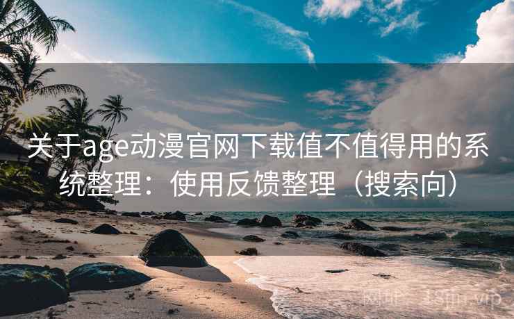 关于age动漫官网下载值不值得用的系统整理：使用反馈整理（搜索向）
