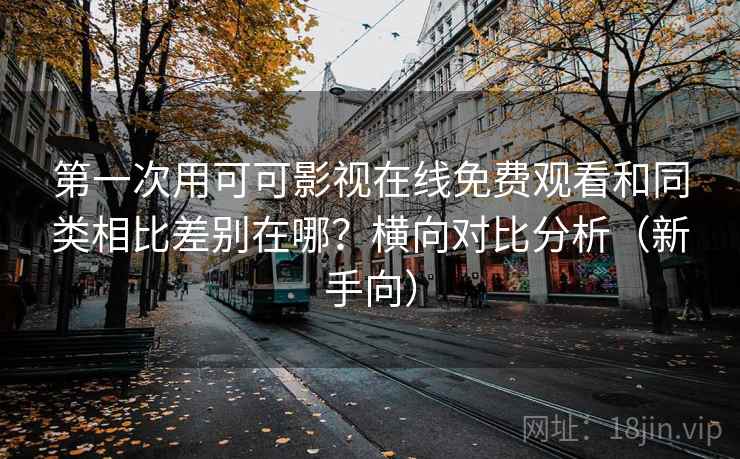 第一次用可可影视在线免费观看和同类相比差别在哪？横向对比分析（新手向）