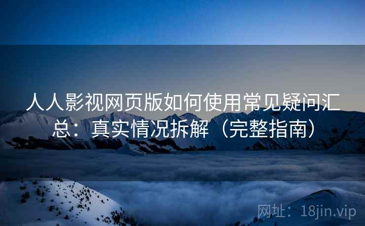 人人影视网页版如何使用常见疑问汇总:真实情况拆解(完整指南) 人人影视网页版如何使用常见疑问汇总:真实情况拆解(完整指南)