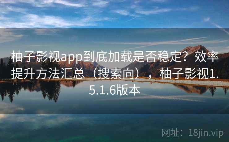 柚子影视app到底加载是否稳定?效率提升方法汇总(搜索向),柚子影视1.5.1.6版本 柚子影视app到底加载是否稳定?效率提升方法汇总(搜索向),柚子影视1.5.1.6版本