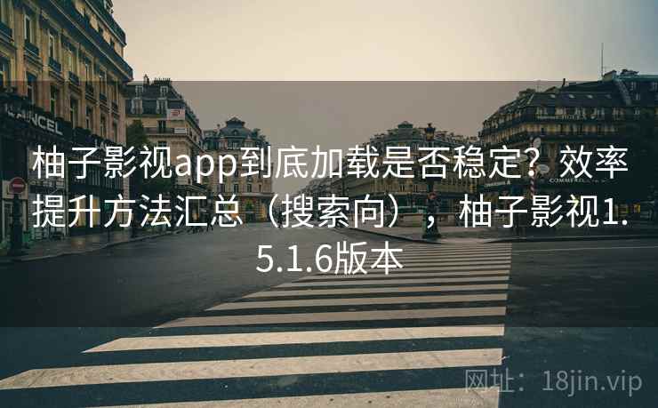 柚子影视app到底加载是否稳定？效率提升方法汇总（搜索向），柚子影视1.5.1.6版本