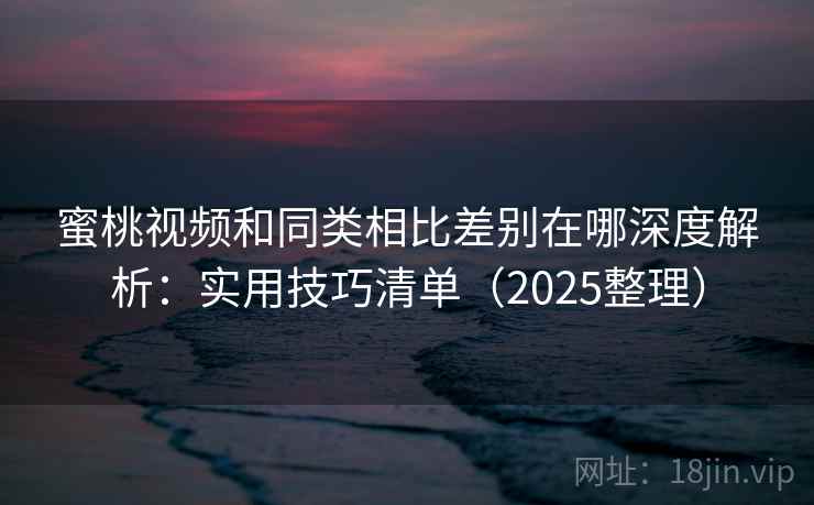 蜜桃视频和同类相比差别在哪深度解析：实用技巧清单（2025整理）