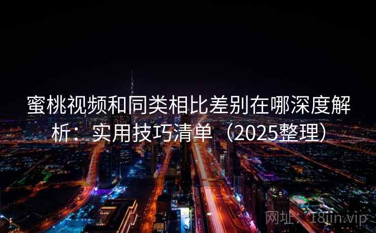 蜜桃视频和同类相比差别在哪深度解析：实用技巧清单（2025整理）