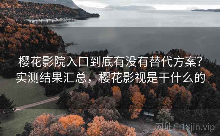 樱花影院入口到底有没有替代方案？实测结果汇总，樱花影视是干什么的