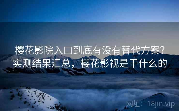 樱花影院入口到底有没有替代方案？实测结果汇总，樱花影视是干什么的