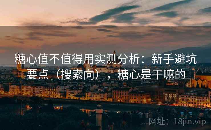 糖心值不值得用实测分析：新手避坑要点（搜索向），糖心是干嘛的