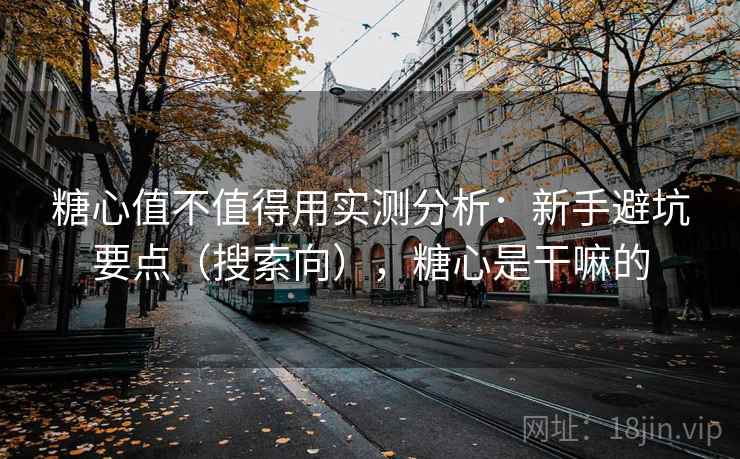 糖心值不值得用实测分析:新手避坑要点(搜索向),糖心是干嘛的 糖心值不值得用实测分析:新手避坑要点(搜索向),糖心是干嘛的