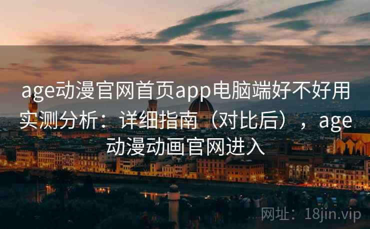 age动漫官网首页app电脑端好不好用实测分析：详细指南（对比后），age动漫动画官网进入