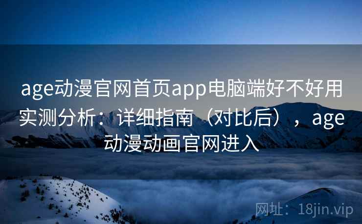 age动漫官网首页app电脑端好不好用实测分析:详细指南(对比后),age动漫动画官网进入 age动漫官网首页app电脑端好不好用实测分析:详细指南(对比后),age动漫动画官网进入