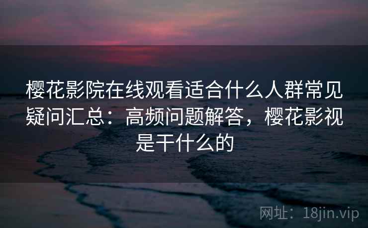 樱花影院在线观看适合什么人群常见疑问汇总:高频问题解答,樱花影视是干什么的 樱花影院在线观看适合什么人群常见疑问汇总:高频问题解答,樱花影视是干什么的