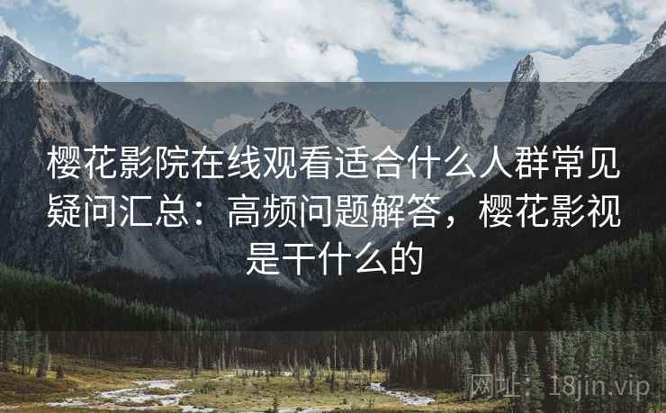 樱花影院在线观看适合什么人群常见疑问汇总：高频问题解答，樱花影视是干什么的