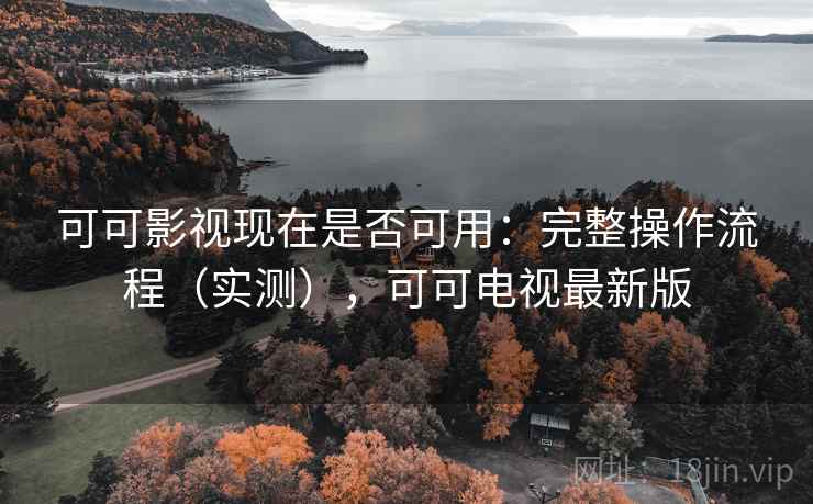可可影视现在是否可用：完整操作流程（实测），可可电视最新版
