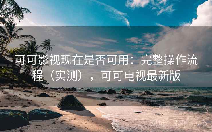 可可影视现在是否可用:完整操作流程(实测),可可电视最新版 可可影视现在是否可用:完整操作流程(实测),可可电视最新版