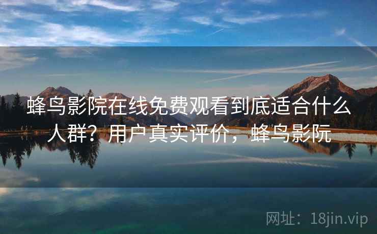 蜂鸟影院在线免费观看到底适合什么人群？用户真实评价，蜂鸟影阮