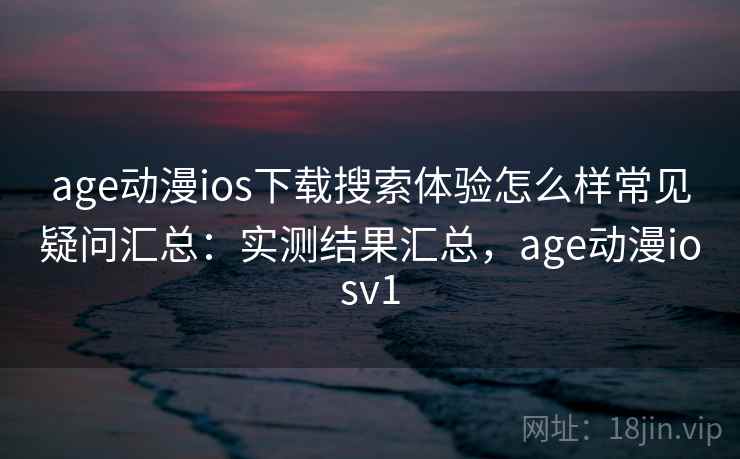 age动漫ios下载搜索体验怎么样常见疑问汇总：实测结果汇总，age动漫iosv1