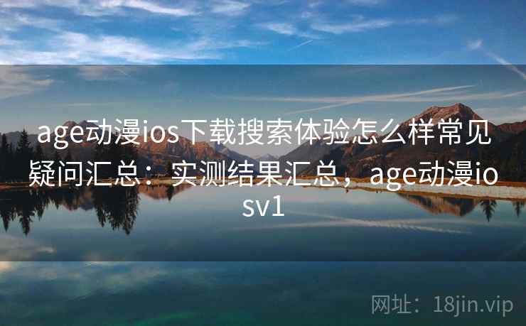age动漫ios下载搜索体验怎么样常见疑问汇总：实测结果汇总，age动漫iosv1