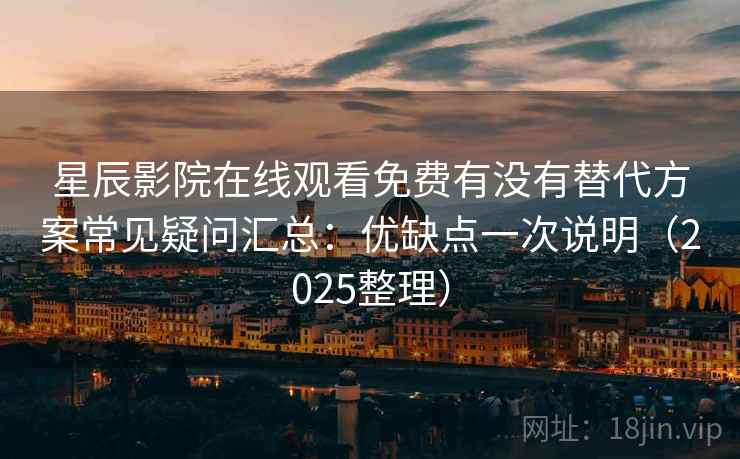 星辰影院在线观看免费有没有替代方案常见疑问汇总：优缺点一次说明（2025整理）
